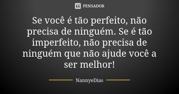 Se você é tão perfeito, não precisa de ninguém. Se é tão imperfeito, não precisa de ninguém que não ajude você a ser melhor!... Frase de NannyeDias.