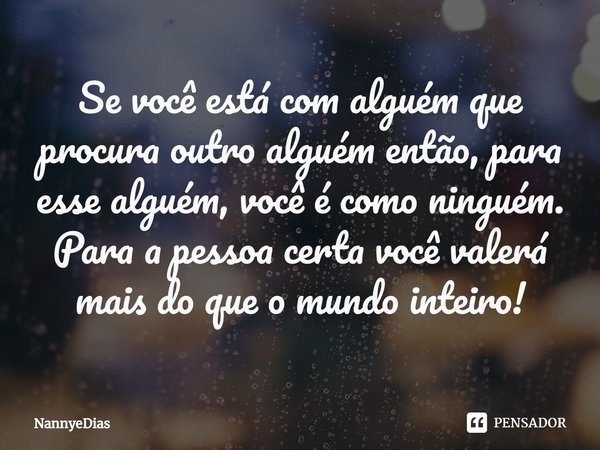 ⁠Se você está com alguém que procura outro alguém então, para esse alguém, você é como ninguém. Para a pessoa certa você valerá mais do que o mundo inteiro!... Frase de NannyeDias.