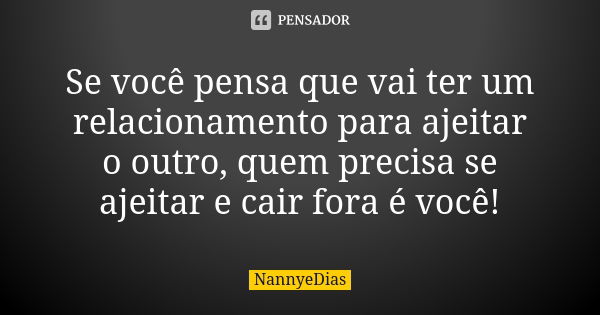 Se você pensa que vai ter um relacionamento para ajeitar o outro, quem precisa se ajeitar e cair fora é você!... Frase de NannyeDias.