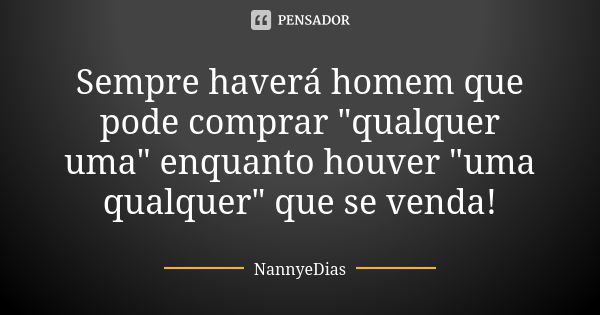 Sempre haverá homem que pode comprar "qualquer uma" enquanto houver "uma qualquer" que se venda!... Frase de NannyeDias.