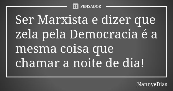 Ser Marxista e dizer que zela pela Democracia é a mesma coisa que chamar a noite de dia!... Frase de NannyeDias.