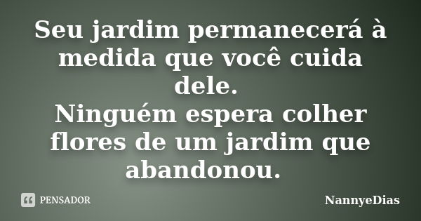 Seu jardim permanecerá à medida que você cuida dele. Ninguém espera colher flores de um jardim que abandonou.🥀... Frase de NannyeDias.