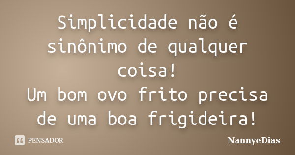 Simplicidade não é sinônimo de qualquer coisa! Um bom ovo frito precisa de uma boa frigideira!... Frase de NannyeDias.