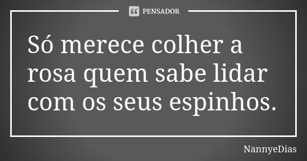 Só merece colher a rosa quem sabe lidar com os seus espinhos.... Frase de NannyeDias.