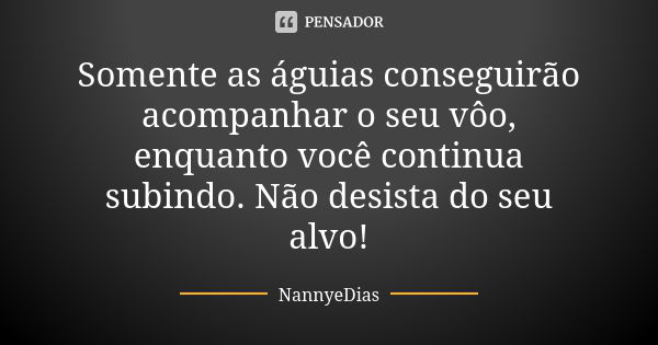 Somente as águias conseguirão acompanhar o seu vôo, enquanto você continua subindo. Não desista do seu alvo!... Frase de NannyeDias.