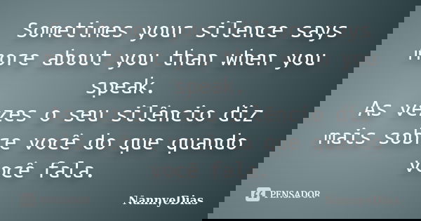 Sometimes your silence says more about you than when you speak. As vezes o seu silêncio diz mais sobre você do que quando você fala.... Frase de NannyeDias.