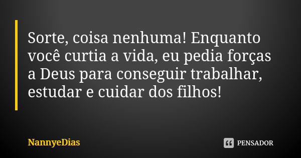 Sorte, coisa nenhuma! Enquanto você curtia a vida, eu pedia forças a Deus para conseguir trabalhar, estudar e cuidar dos filhos!... Frase de NannyeDias.