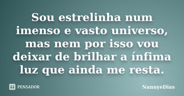 Sou estrelinha num imenso e vasto universo, mas nem por isso vou deixar de brilhar a ínfima luz que ainda me resta.... Frase de NannyeDias.