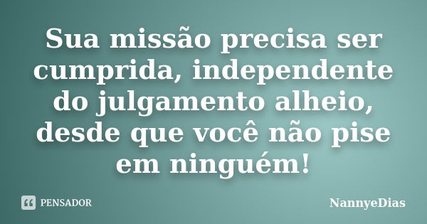 Sua missão precisa ser cumprida, independente do julgamento alheio, desde que você não pise em ninguém!... Frase de NannyeDias.