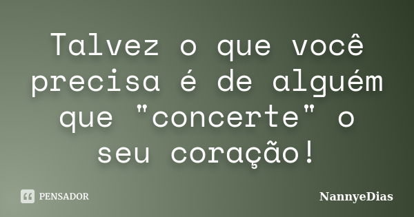 Talvez o que você precisa é de alguém que "concerte" o seu coração!... Frase de NannyeDias.