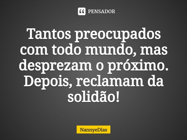 ⁠Tantos preocupados com todo mundo, mas desprezam o próximo. Depois, reclamam da solidão!... Frase de NannyeDias.