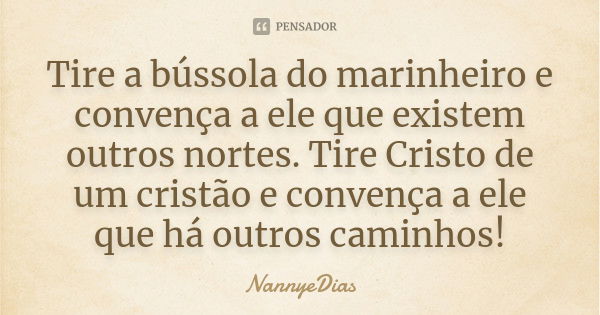 Tire a bússola do marinheiro e convença a ele que existem outros nortes. Tire Cristo de um cristão e convença a ele que há outros caminhos!... Frase de NannyeDias.