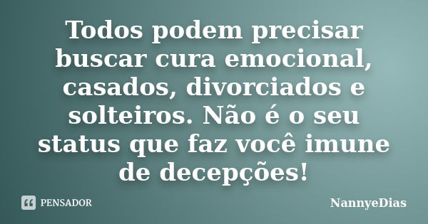 Todos podem precisar buscar cura emocional, casados, divorciados e solteiros. Não é o seu status que faz você imune de decepções!... Frase de NannyeDias.