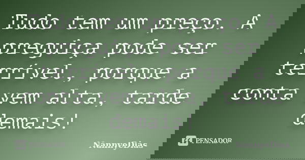 Tudo tem um preço. A preguiça pode ser terrível, porque a conta vem alta, tarde demais!... Frase de NannyeDias.