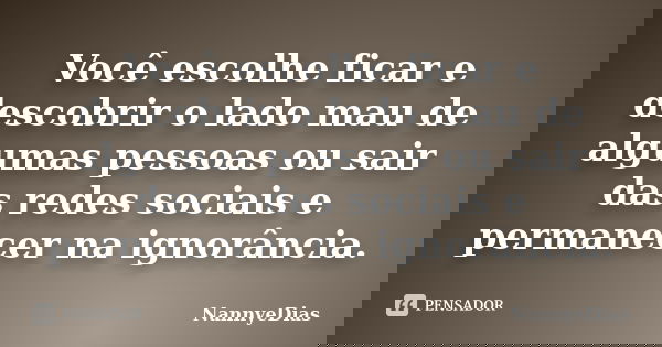 Você escolhe ficar e descobrir o lado mau de algumas pessoas ou sair das redes sociais e permanecer na ignorância.... Frase de NannyeDias.