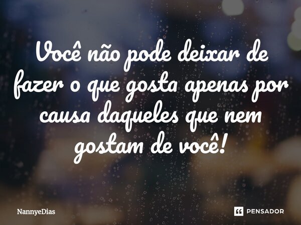 ⁠Você não pode deixar de fazer o que gosta apenas por causa daqueles que nem gostam de você!... Frase de NannyeDias.