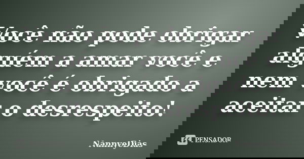 Você não pode obrigar alguém a amar você e nem você é obrigado a aceitar o desrespeito!... Frase de NannyeDias.