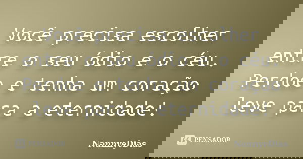 Você precisa escolher entre o seu ódio e o céu. Perdoe e tenha um coração leve para a eternidade!... Frase de NannyeDias.