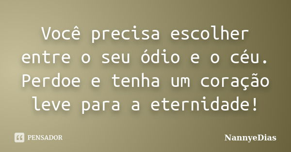 Você precisa escolher entre o seu ódio e o céu. Perdoe e tenha um coração leve para a eternidade!... Frase de NannyeDias.