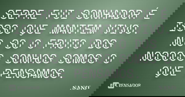 SEPRE FUI SONHADOR É ISSO QUE MANTEM VIVO. NO SO O FRUTO DOS NOSOOS SONHOS SOMOS O QUE PENSAMOS.... Frase de NANO.