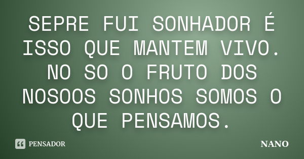 SEPRE FUI SONHADOR É ISSO QUE MANTEM VIVO. NO SO O FRUTO DOS NOSOOS SONHOS SOMOS O QUE PENSAMOS.... Frase de NANO.