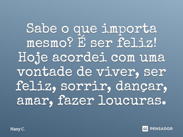 Sabe o que importa mesmo? É ser feliz! Hoje acordei com uma vontade de viver, ser feliz, sorrir, dançar, amar, fazer loucuras.... Frase de Nany C..