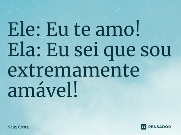 ⁠Ele: Eu te amo! Ela: Eu sei que sou extremamente amável!... Frase de Nany Costa.