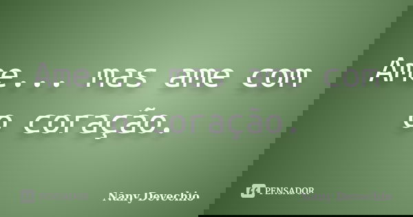 Ame... mas ame com o coração.... Frase de Nany Devechio.