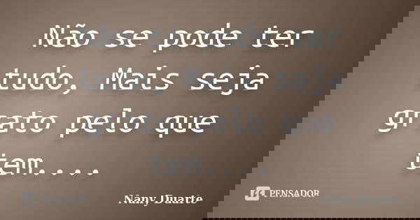 Não se pode ter tudo, Mais seja grato pelo que tem....... Frase de Nany Duarte.