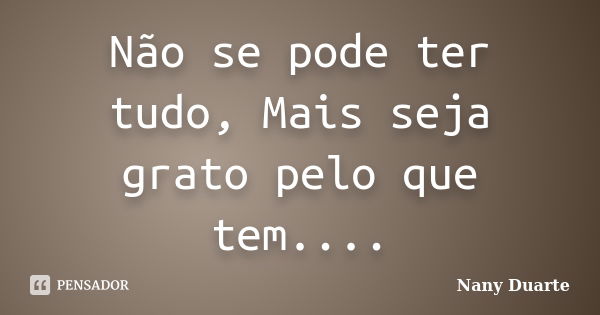 Não se pode ter tudo, Mais seja grato pelo que tem....... Frase de Nany Duarte.