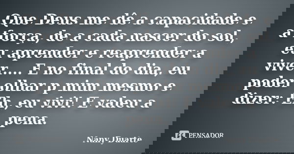 Que Deus me dê a capacidade e a força, de a cada nascer do sol, eu aprender e reaprender a viver.... E no final do dia, eu poder olhar p mim mesmo e dizer: Eh, ... Frase de Nany Duarte.