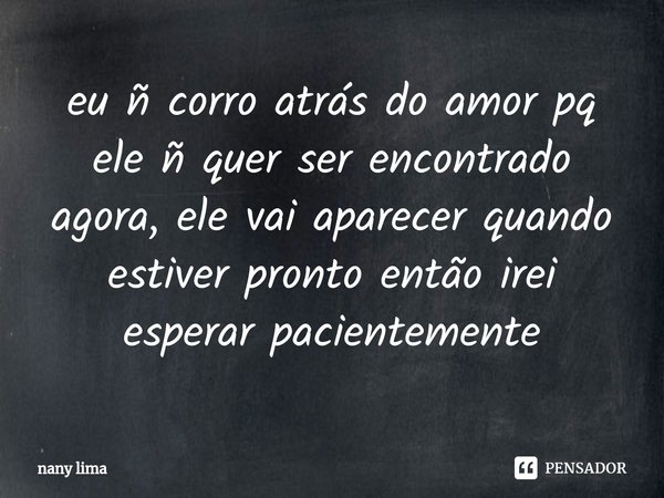 ⁠eu ñ corro atrás do amor pq ele ñ quer ser encontrado agora, ele vai aparecer quando estiver pronto então irei esperar pacientemente... Frase de nany lima.