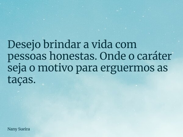 Desejo brindar a vida com pessoas honestas. Onde o caráter seja o motivo para erguermos as taças.... Frase de Nany Sueira.