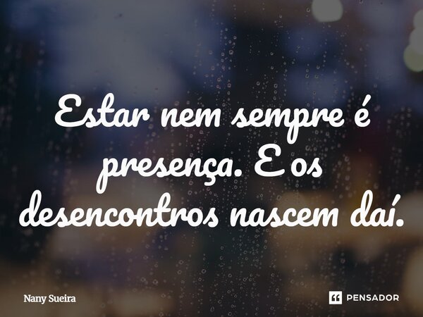 Estar nem sempre é presença. E os desencontros nascem daí.... Frase de Nany Sueira.