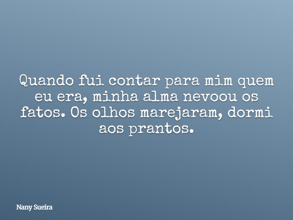 Quando fui contar para mim quem eu era, minha alma nevoou os fatos. Os olhos marejaram, dormi aos prantos.... Frase de Nany Sueira.