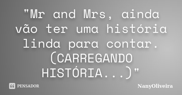 "Mr and Mrs, ainda vão ter uma história linda para contar.(CARREGANDO HISTÓRIA...)"... Frase de NanyOliveira.