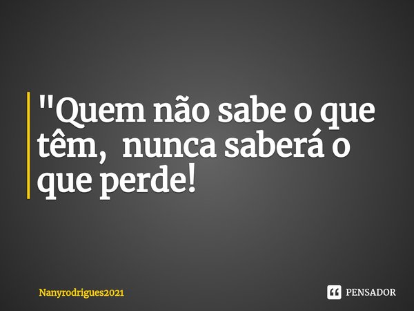 ⁠"Quem não sabe o que têm, nunca saberá o que perde!... Frase de Nanyrodrigues2021.