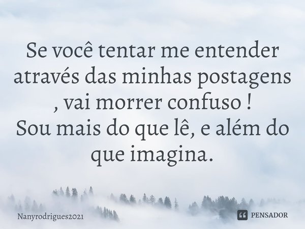 ⁠Se você tentar me entender através das minhas postagens , vai morrer confuso !
Sou mais do que lê, e além do que imagina.... Frase de Nanyrodrigues2021.