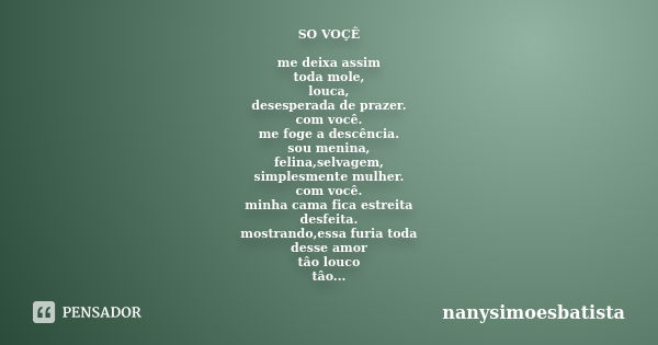 SO VOÇÊ me deixa assim toda mole, louca, desesperada de prazer. com você. me foge a descência. sou menina, felina,selvagem, simplesmente mulher. com você. minha... Frase de nanysimoesbatista.