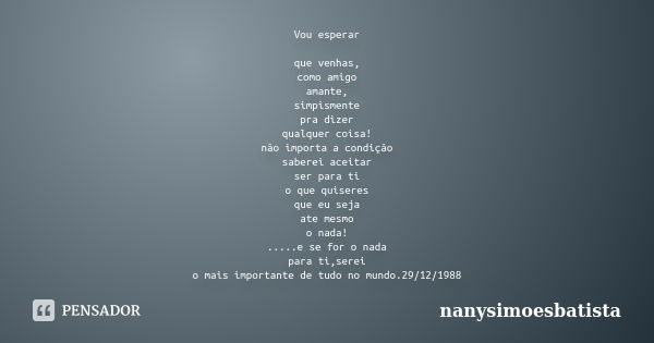 Vou esperar que venhas, como amigo amante, simpismente pra dizer qualquer coisa! não importa a condição saberei aceitar ser para ti o que quiseres que eu seja a... Frase de nanysimoesbatista.