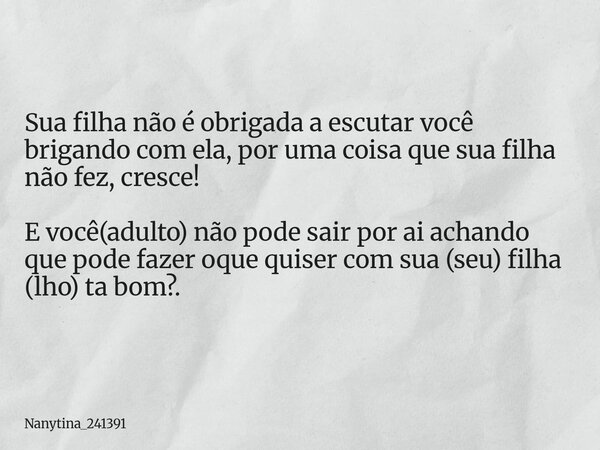Sua filha não é obrigada a escutar você brigando com ela, por uma coisa que sua filha não fez, cresce! E você(adulto) não pode sair por ai achando que pode faze... Frase de Nanytina_241391.
