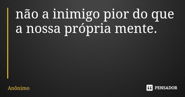 não a inimigo pior do que a nossa própria mente.... Frase de Anônimo.