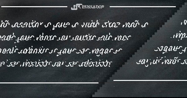 Não aceitar o que a vida traz não a impede que hora ou outra ela nos soque goela abaixo o que se nega e eu já não sei se insisto ou se desisto.... Frase de Anônimo.
