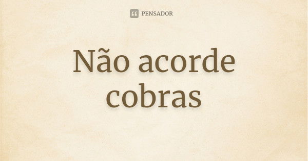 Não acorde cobras