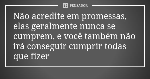 Não acredite em promessas, elas geralmente nunca se cumprem, e você também não irá conseguir cumprir todas que fizer