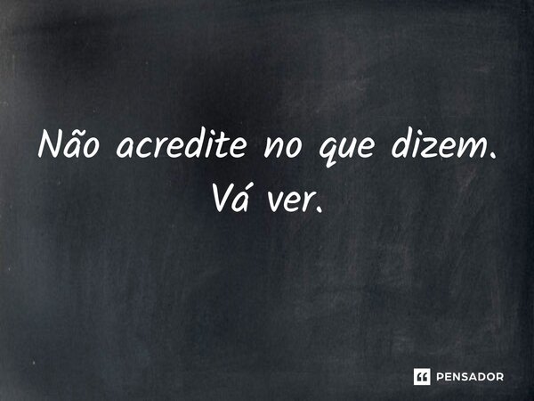 ⁠Não acredite no que dizem. Vá ver.