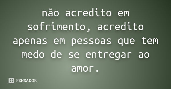 não acredito em sofrimento, acredito apenas em pessoas que tem medo de se entregar ao amor.