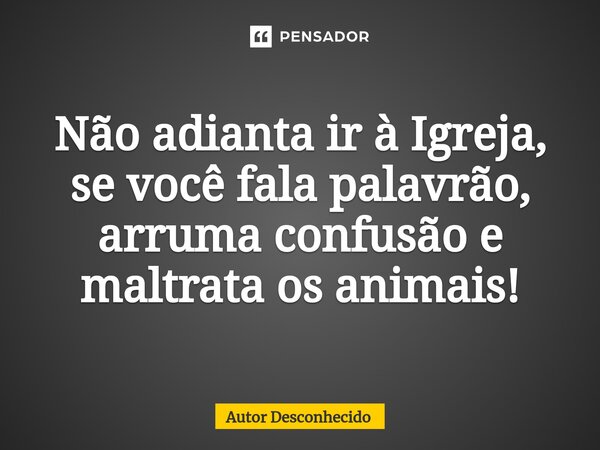 ⁠Não adianta ir à Igreja, se você fala palavrão, arruma confusão e maltrata os animais!... Frase de Autor desconhecido.