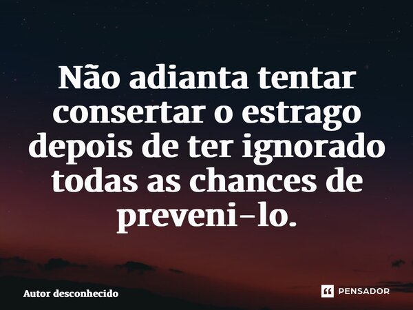 ⁠Não adianta tentar consertar o estrago depois de ter ignorado todas as chances de preveni-lo.... Frase de Autor desconhecido.
