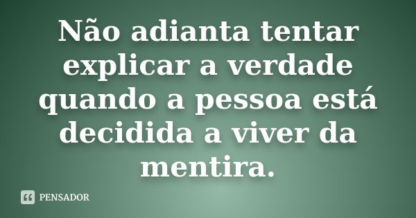 Não adianta tentar explicar a verdade quando a pessoa está decidida a viver da mentira.